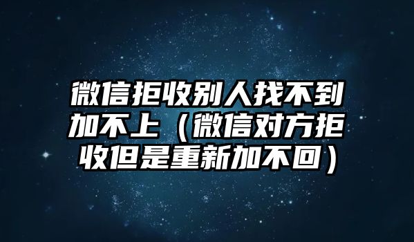 微信拒收別人找不到加不上（微信對方拒收但是重新加不回）