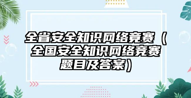 全省安全知識網(wǎng)絡(luò)竟賽（全國安全知識網(wǎng)絡(luò)競賽題目及答案）