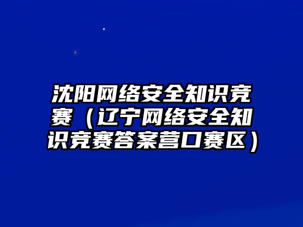 沈陽網(wǎng)絡安全知識競賽（遼寧網(wǎng)絡安全知識競賽答案營口賽區(qū)）