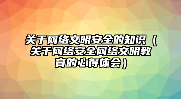 關(guān)于網(wǎng)絡(luò)文明安全的知識（關(guān)于網(wǎng)絡(luò)安全網(wǎng)絡(luò)文明教育的心得體會）