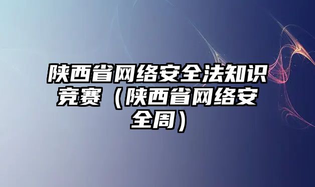 陜西省網(wǎng)絡(luò)安全法知識競賽（陜西省網(wǎng)絡(luò)安全周）