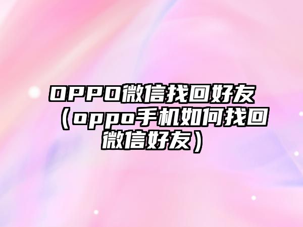 OPPO微信找回好友（oppo手機(jī)如何找回微信好友）