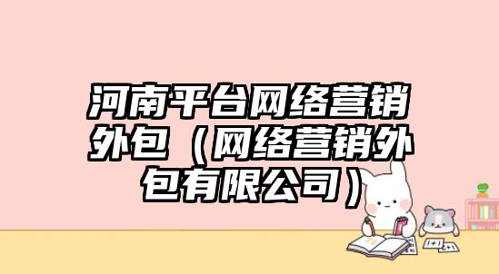 河南平臺(tái)網(wǎng)絡(luò)營(yíng)銷外包（網(wǎng)絡(luò)營(yíng)銷外包有限公司）