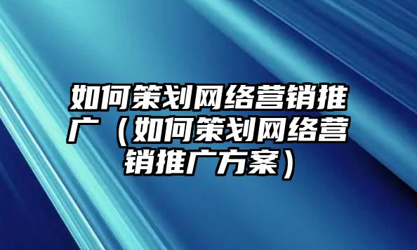 如何策劃網(wǎng)絡(luò)營(yíng)銷推廣（如何策劃網(wǎng)絡(luò)營(yíng)銷推廣方案）