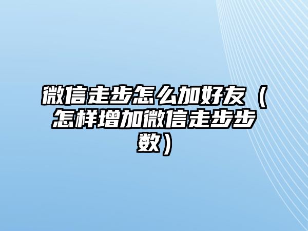 微信走步怎么加好友（怎樣增加微信走步步數(shù)）