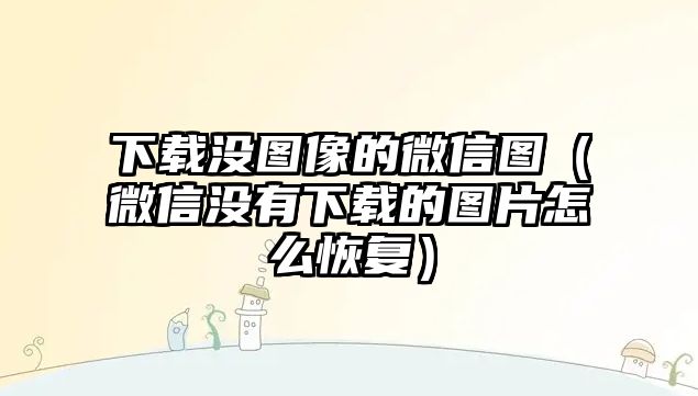 下載沒圖像的微信圖（微信沒有下載的圖片怎么恢復(fù)）