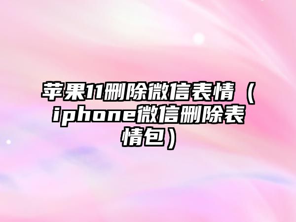 蘋果11刪除微信表情（iphone微信刪除表情包）