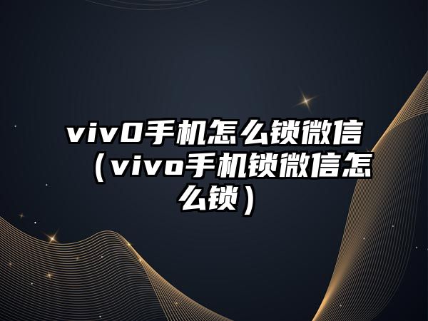 viv0手機(jī)怎么鎖微信（vivo手機(jī)鎖微信怎么鎖）