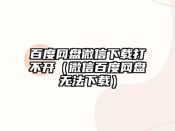 百度網(wǎng)盤微信下載打不開（微信百度網(wǎng)盤無法下載）