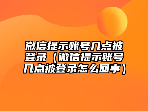 微信提示賬號(hào)幾點(diǎn)被登錄（微信提示賬號(hào)幾點(diǎn)被登錄怎么回事）