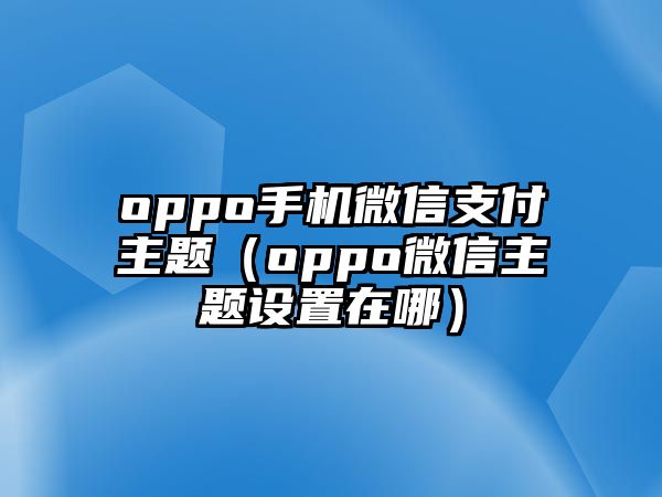 oppo手機(jī)微信支付主題（oppo微信主題設(shè)置在哪）