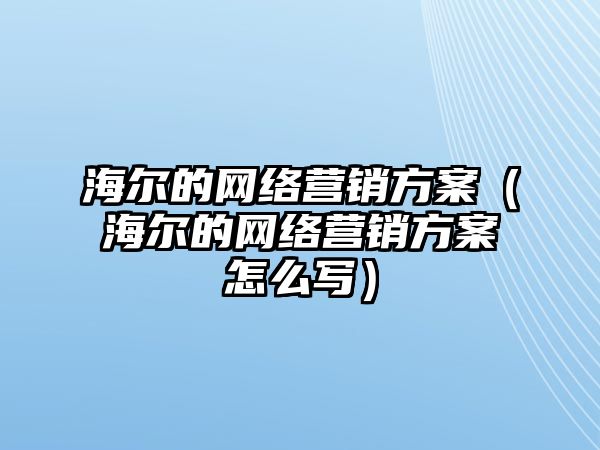 海爾的網(wǎng)絡(luò)營(yíng)銷(xiāo)方案（海爾的網(wǎng)絡(luò)營(yíng)銷(xiāo)方案怎么寫(xiě)）