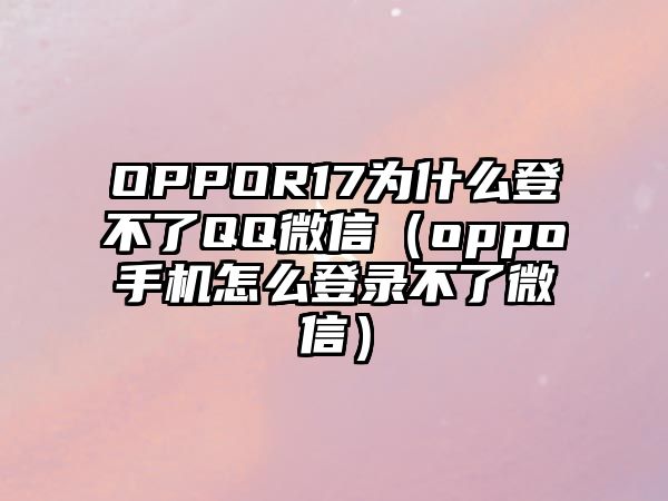 OPPOR17為什么登不了QQ微信（oppo手機怎么登錄不了微信）