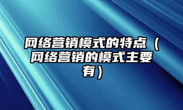 網(wǎng)絡(luò)營(yíng)銷模式的特點(diǎn)（網(wǎng)絡(luò)營(yíng)銷的模式主要有）