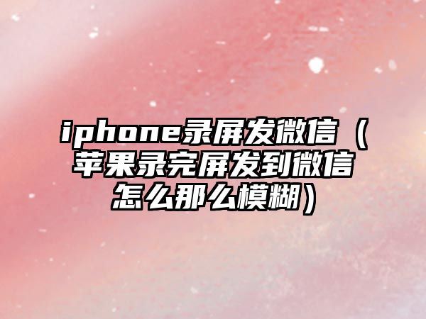 iphone錄屏發(fā)微信（蘋果錄完屏發(fā)到微信怎么那么模糊）