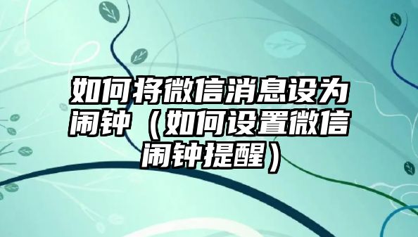 如何將微信消息設(shè)為鬧鐘（如何設(shè)置微信鬧鐘提醒）