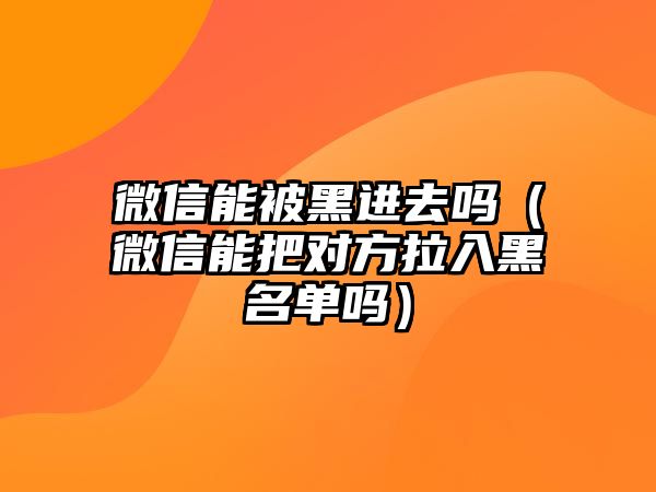 微信能被黑進(jìn)去嗎（微信能把對方拉入黑名單嗎）