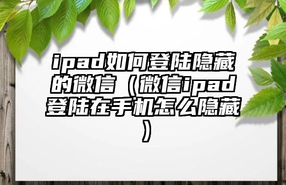 ipad如何登陸隱藏的微信（微信ipad登陸在手機怎么隱藏）