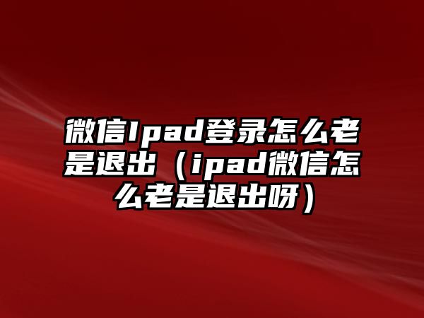 微信Ipad登錄怎么老是退出（ipad微信怎么老是退出呀）