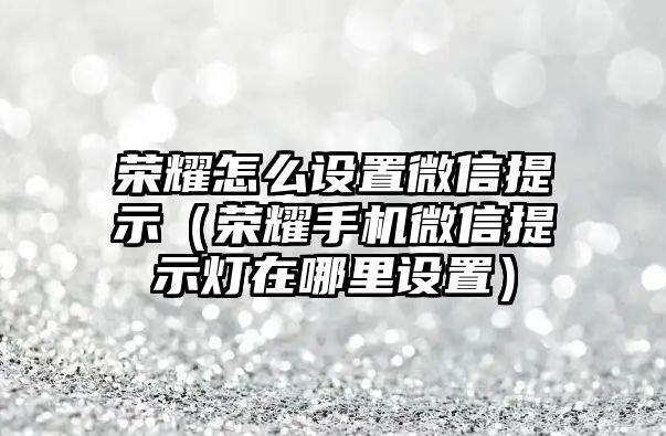 榮耀怎么設(shè)置微信提示（榮耀手機(jī)微信提示燈在哪里設(shè)置）