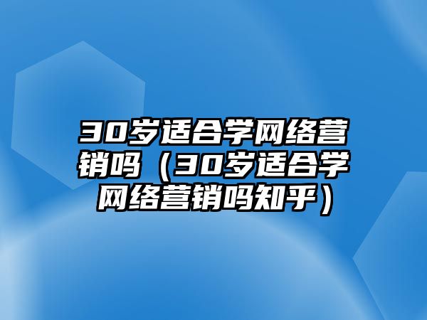 30歲適合學(xué)網(wǎng)絡(luò)營(yíng)銷(xiāo)嗎（30歲適合學(xué)網(wǎng)絡(luò)營(yíng)銷(xiāo)嗎知乎）