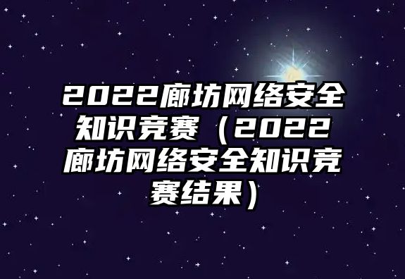 2022廊坊網(wǎng)絡(luò)安全知識競賽（2022廊坊網(wǎng)絡(luò)安全知識競賽結(jié)果）