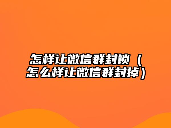 怎樣讓微信群封鎖（怎么樣讓微信群封掉）