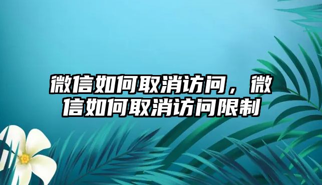 微信如何取消訪問，微信如何取消訪問限制