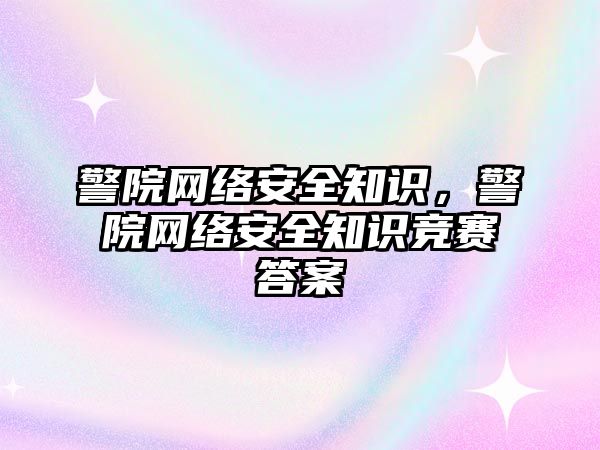 警院網(wǎng)絡安全知識，警院網(wǎng)絡安全知識競賽答案