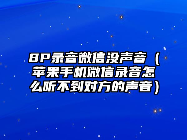 8P錄音微信沒聲音（蘋果手機微信錄音怎么聽不到對方的聲音）