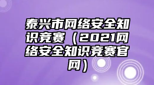 泰興市網(wǎng)絡(luò)安全知識競賽（2021網(wǎng)絡(luò)安全知識競賽官網(wǎng)）