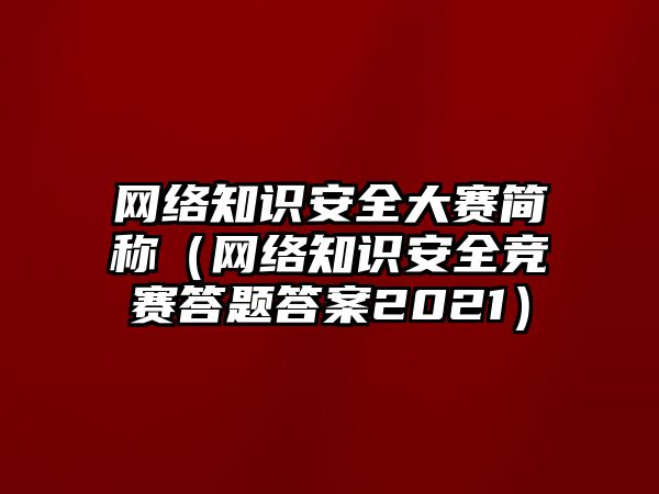 網(wǎng)絡知識安全大賽簡稱（網(wǎng)絡知識安全競賽答題答案2021）