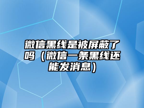 微信黑線是被屏蔽了嗎（微信一條黑線還能發(fā)消息）