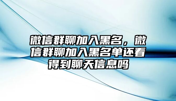 微信群聊加入黑名，微信群聊加入黑名單還看得到聊天信息嗎