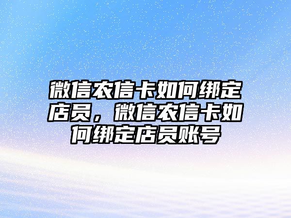 微信農(nóng)信卡如何綁定店員，微信農(nóng)信卡如何綁定店員賬號(hào)