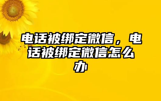 電話被綁定微信，電話被綁定微信怎么辦