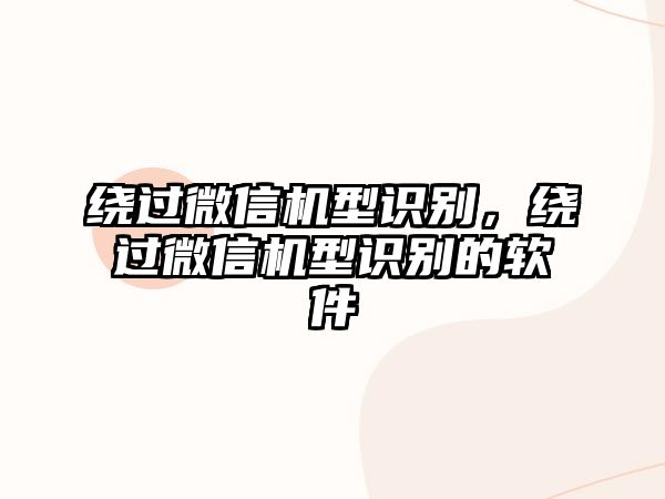 繞過微信機型識別，繞過微信機型識別的軟件