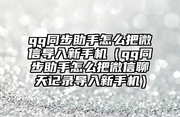 qq同步助手怎么把微信導(dǎo)入新手機（qq同步助手怎么把微信聊天記錄導(dǎo)入新手機）