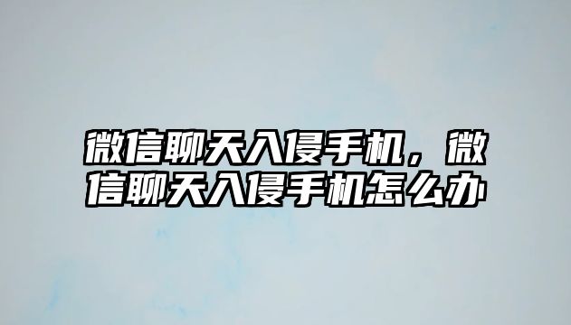 微信聊天入侵手機，微信聊天入侵手機怎么辦