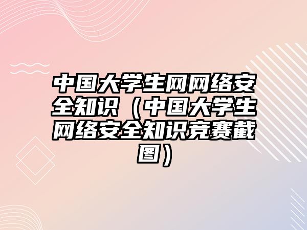 中國大學生網(wǎng)網(wǎng)絡安全知識（中國大學生網(wǎng)絡安全知識競賽截圖）