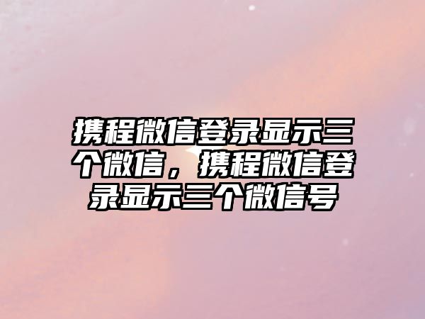 攜程微信登錄顯示三個(gè)微信，攜程微信登錄顯示三個(gè)微信號(hào)