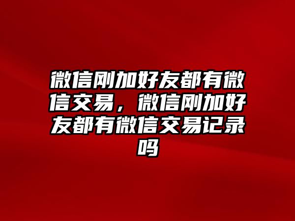 微信剛加好友都有微信交易，微信剛加好友都有微信交易記錄嗎