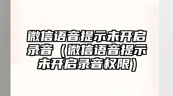 微信語音提示未開啟錄音（微信語音提示未開啟錄音權(quán)限）