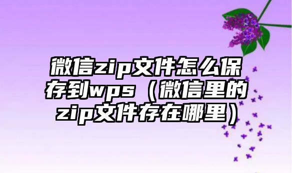 微信zip文件怎么保存到wps（微信里的zip文件存在哪里）