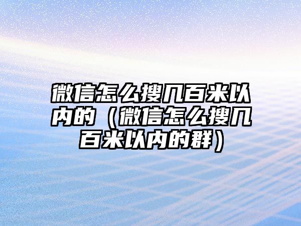 微信怎么搜幾百米以內(nèi)的（微信怎么搜幾百米以內(nèi)的群）