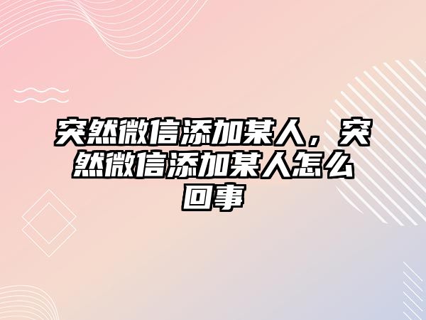 突然微信添加某人，突然微信添加某人怎么回事