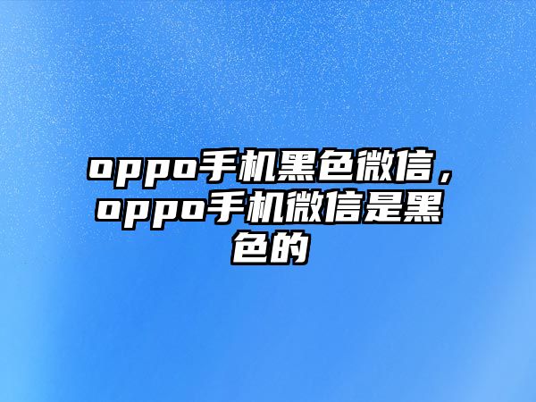 oppo手機黑色微信，oppo手機微信是黑色的