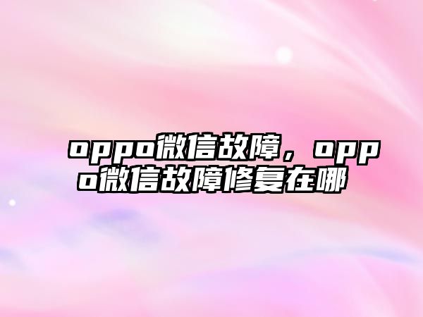 oppo微信故障，oppo微信故障修復(fù)在哪