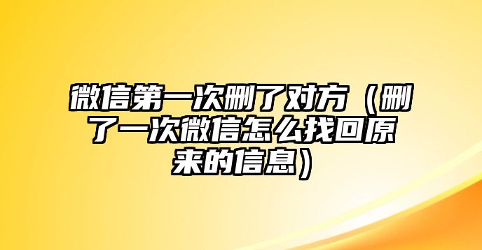 微信第一次刪了對方（刪了一次微信怎么找回原來的信息）