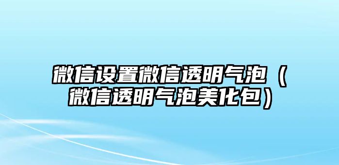 微信設置微信透明氣泡（微信透明氣泡美化包）